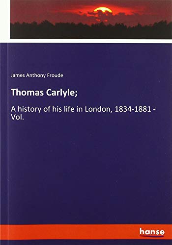 Thomas Carlyle;: A history of his life in London, 1834-1881 - Vol.