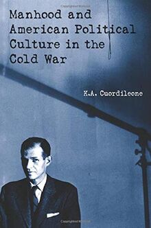 Manhood and American Political Culture in the Cold War: Masculinity, the Vital Center and American Political Culture in the Cold War, 1949-1963 (American Cultures)