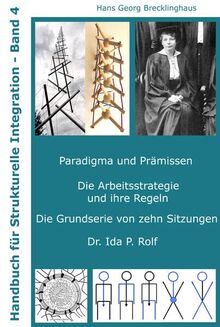 Handbuch für Strukturelle Integration - Band 4: Paradigma und Prämissen, Die Arbeitsstrategie und ihre Regeln, Die Serievon zehn Grundsitzungen, Dr. Ida P. Rolf