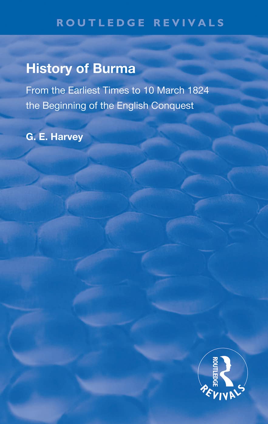History of Burma: From the Earliest Times to 10 March 1824 The Beginning of the English Conquest (Routledge Revivals)