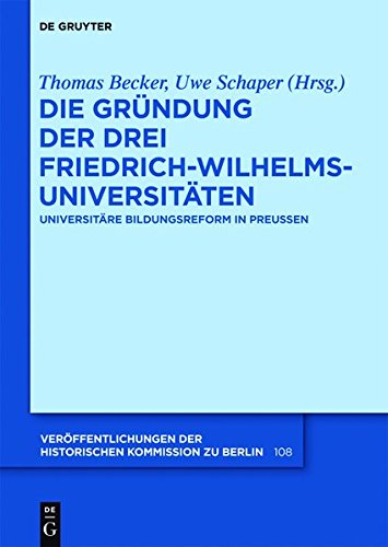Die Gründung der drei Friedrich-Wilhelms-Universitäten: Universitäre Bildungsreform in Preußen (Veröffentlichungen der Historischen Kommission zu Berlin, Band 108)