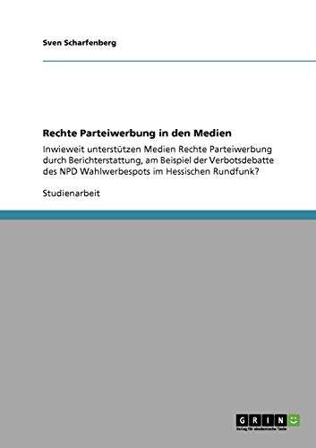 Rechte Parteiwerbung in den Medien: Inwieweit unterstützen Medien Rechte Parteiwerbung durch Berichterstattung, am Beispiel der Verbotsdebatte des NPD Wahlwerbespots im Hessischen Rundfunk?