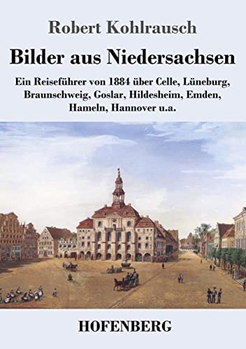 Bilder aus Niedersachsen: Ein Reiseführer von 1884 über Celle, Lüneburg, Braunschweig, Goslar, Hildesheim, Emden, Hameln, Hannover u.a.