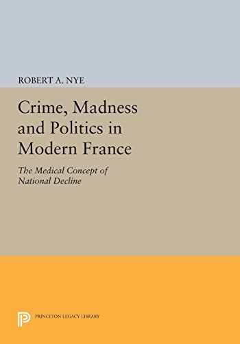 Crime, Madness and Politics in Modern France: The Medical Concept of National Decline (Princeton Legacy Library)