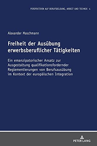 Freiheit der Ausübung erwerbsberuflicher Tätigkeiten: Ein emanzipatorischer Ansatz zur Ausgestaltung qualifikationsfordernder Reglementierungen von ... Berufsbildung, Arbeit und Technik, Band 4)