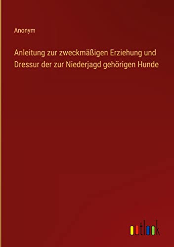 Anleitung zur zweckmäßigen Erziehung und Dressur der zur Niederjagd gehörigen Hunde