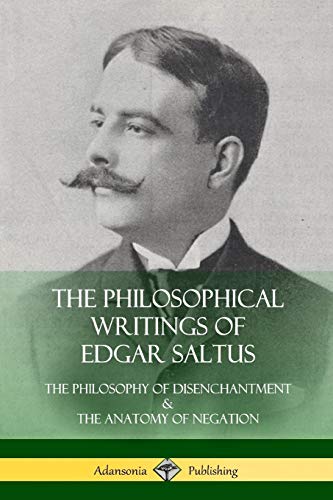 The Philosophical Writings of Edgar Saltus: The Philosophy of Disenchantment & The Anatomy of Negation