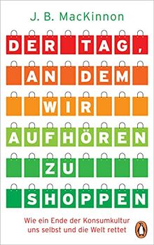 Der Tag, an dem wir aufhören zu shoppen: Wie ein Ende der Konsumkultur uns selbst und die Welt rettet