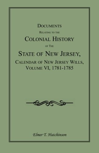 Documents Relating to the Colonial History of the State of New Jersey, Calendar of New Jersey Wills, Volume VI: 1781-1785