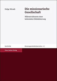 Die missionarische Gesellschaft. Mikrostrukturen einer kolonialen Globalisierung (Missionsgeschichtliches Archiv 17)