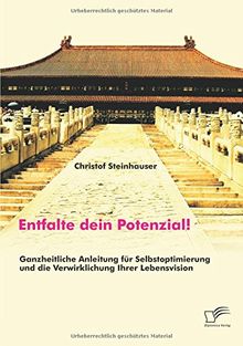 Entfalte dein Potenzial! Ganzheitliche Anleitung für Selbstoptimierung und die Verwirklichung Ihrer Lebensvision