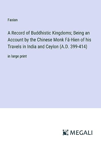A Record of Buddhistic Kingdoms; Being an Account by the Chinese Monk Fâ-Hien of his Travels in India and Ceylon (A.D. 399-414): in large print