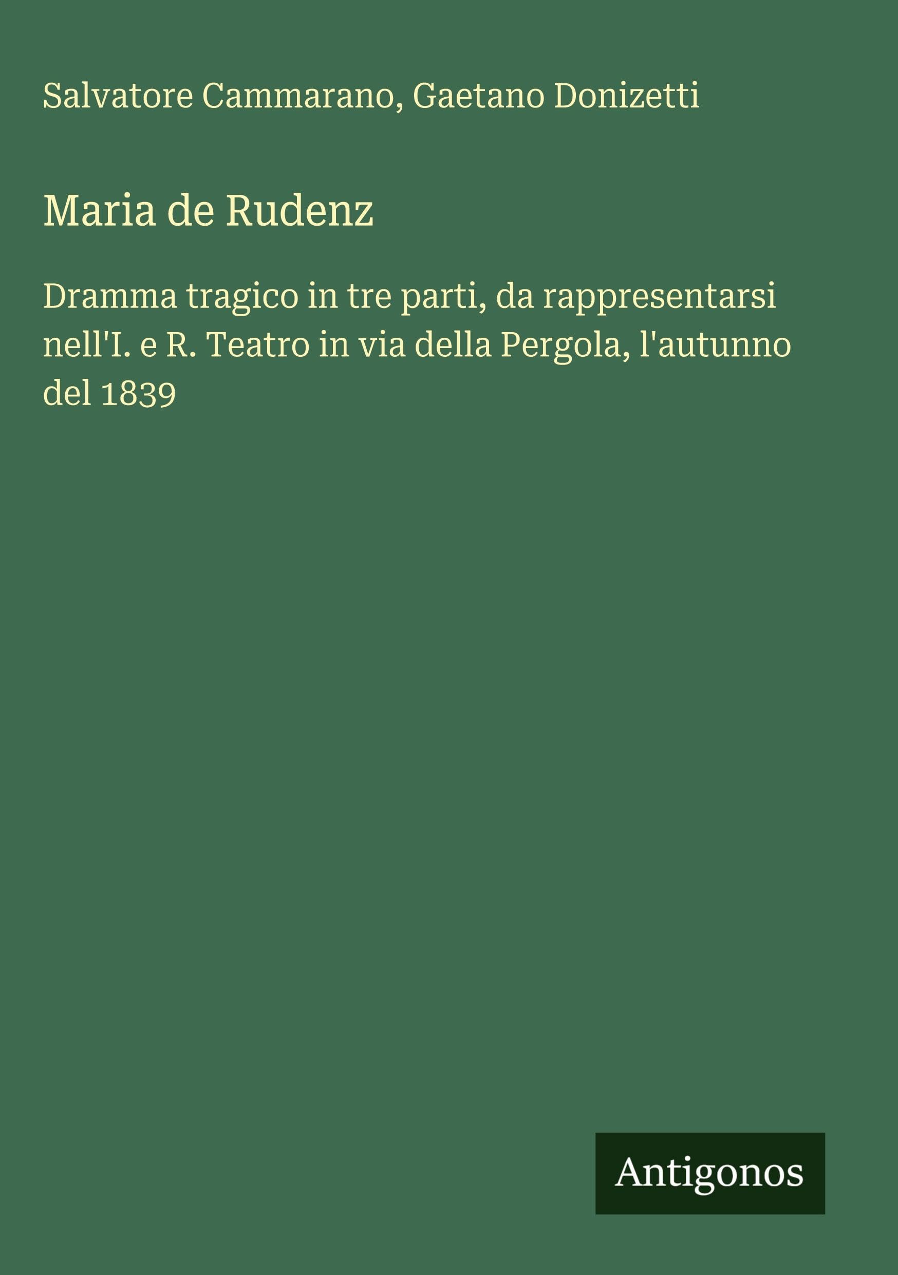 Maria de Rudenz: Dramma tragico in tre parti, da rappresentarsi nell'I. e R. Teatro in via della Pergola, l'autunno del 1839
