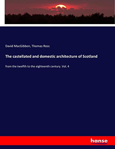 The castellated and domestic architecture of Scotland: from the twelfth to the eighteenth century. Vol. 4