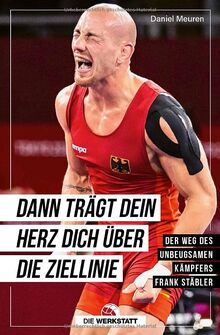Dann trägt dein Herz dich über die Ziellinie: Der Weg des unbeugsamen Kämpfers Frank Stäbler