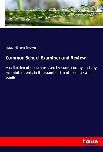 Common School Examiner and Review: A collection of questions used by state, county and city superintendents in the examination of teachers and pupils