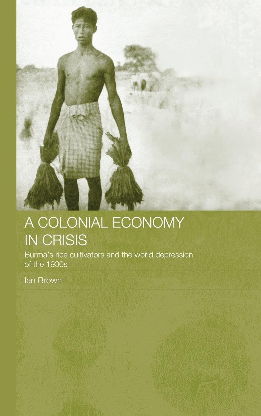 A Colonial Economy in Crisis: Burma's Rice Cultivators and the World Depression of the 1930s (RoutledgeCurzon Studies in the Modern History of Asia, 28, Band 28)