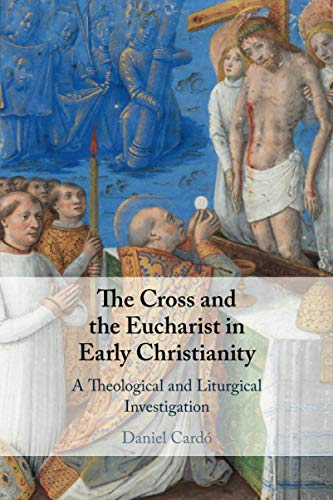 Daniel Cardó The Cross And The Eucharist In Early Christianity, A Theological And Liturgical Investigation
