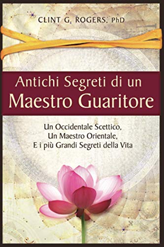 Antichi Segreti di un Maestro Guaritore: Un Occidentale Scettico, un Maestro Orientale e i più Grandi Segreti della Vita
