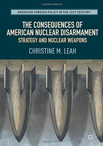The Consequences of American Nuclear Disarmament: Strategy and Nuclear Weapons (American Foreign Policy in the 21st Century)
