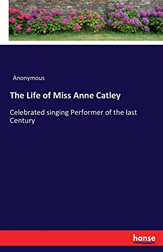 The Life of Miss Anne Catley: Celebrated singing Performer of the last Century