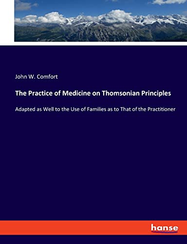 The Practice of Medicine on Thomsonian Principles: Adapted as Well to the Use of Families as to That of the Practitioner