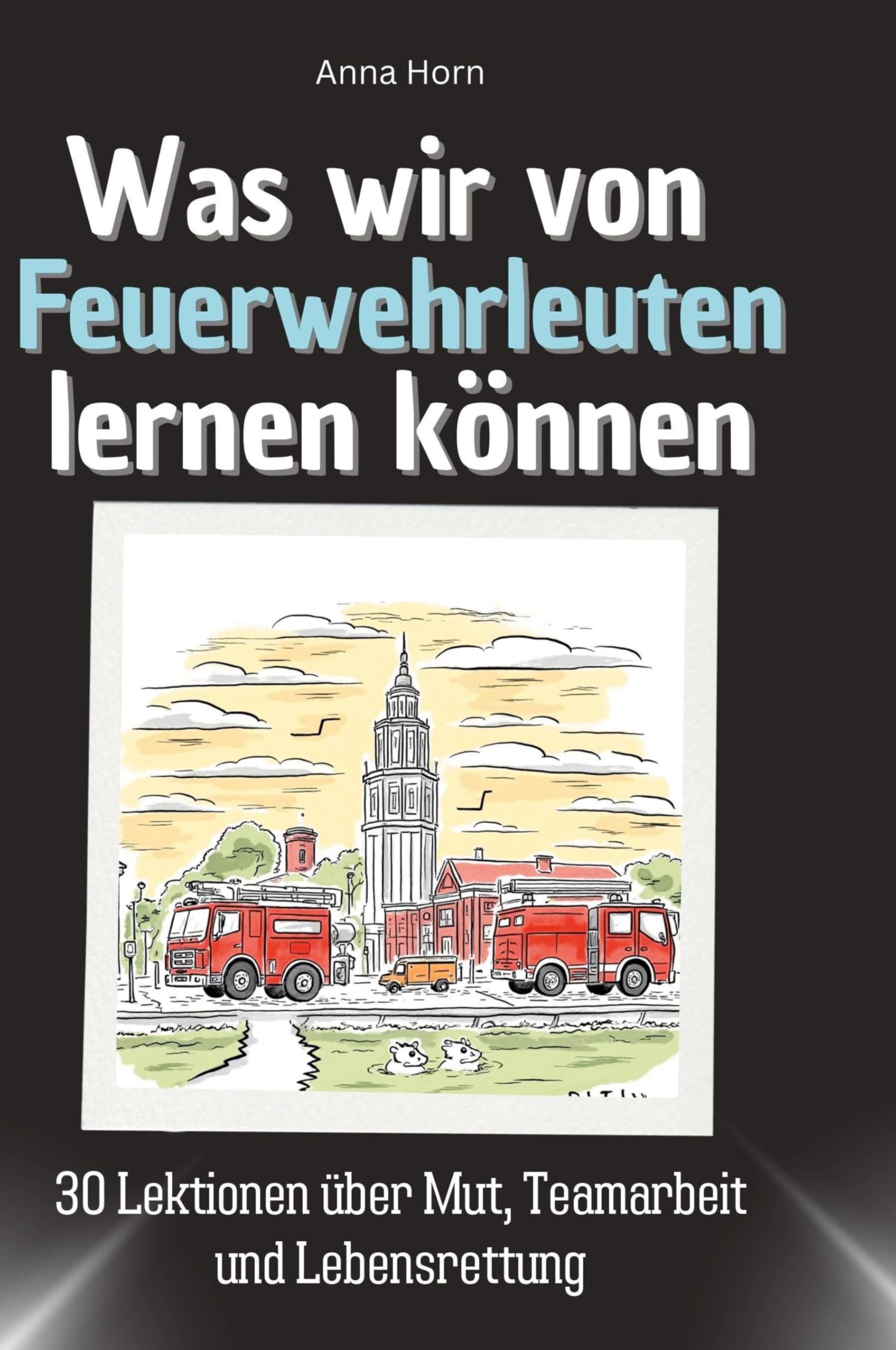 Was wir von Feuerwehrleuten lernen können: 30 Lektionen über Mut, Teamarbeit und Lebensrettung