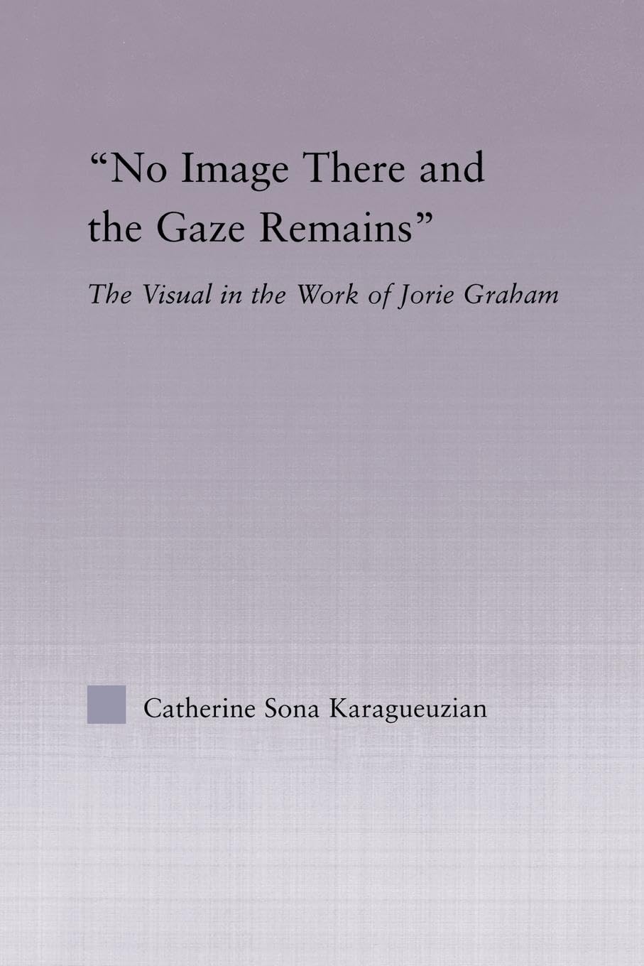 No Image There and the Gaze Remains: The Visual in the Work of Jorie Graham (Studies in Major Literary Authors)