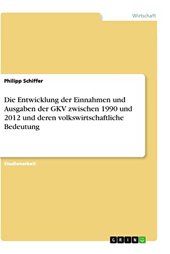 Die Entwicklung der Einnahmen und Ausgaben der GKV zwischen 1990 und 2012 und deren volkswirtschaftliche Bedeutung
