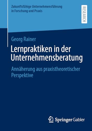 Lernpraktiken in der Unternehmensberatung: Annäherung aus praxistheoretischer Perspektive (Zukunftsfähige Unternehmensführung in Forschung und Praxis)