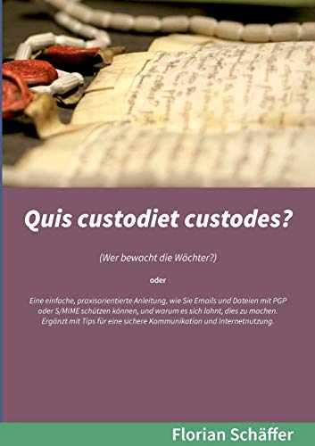 Quis custodiet custodes?: Wer bewacht die Wächter? Eine einfache, praxisorientierte Anleitung, wie Sie Emails und Dateien mit PGP oder S/MIME schützen ... sichere Kommunikation und Internetnutzung.