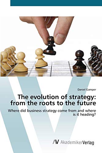 The evolution of strategy: from the roots to the future: Where did business strategy come from and where is it heading?