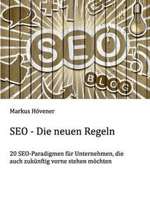 SEO - Die neuen Regeln: 20 SEO-Paradigmen für Unternehmen, die auch zukünftig vorne stehen möchten