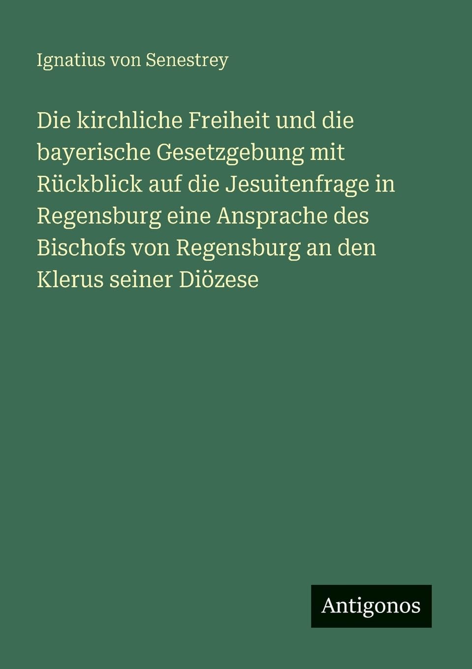 Die kirchliche Freiheit und die bayerische Gesetzgebung mit Rückblick auf die Jesuitenfrage in Regensburg eine Ansprache des Bischofs von Regensburg an den Klerus seiner Diözese
