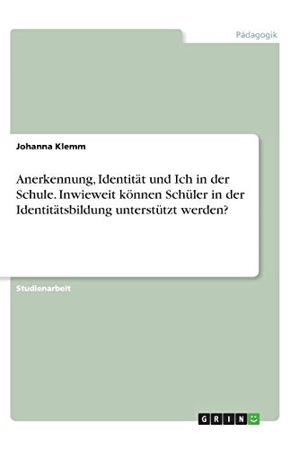 Anerkennung, Identität und Ich in der Schule. Inwieweit können Schüler in der Identitätsbildung unterstützt werden?