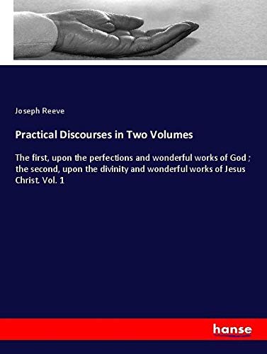 Practical Discourses in Two Volumes: The first, upon the perfections and wonderful works of God ; the second, upon the divinity and wonderful works of Jesus Christ. Vol. 1