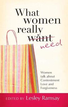 What Women Really Need: Women Talk about Contentment, Love and Forgiveness