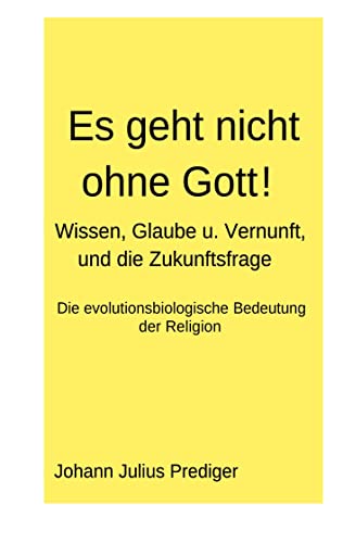 Es geht nicht ohne Gott!: Wissen, Glaube und Vernunft, und die Zukunftsfragerage