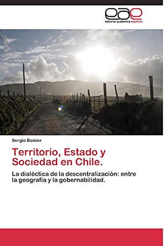 Territorio, Estado y Sociedad en Chile.: La dialéctica de la descentralización: entre la geografía y la gobernabilidad.
