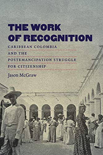 The Work of Recognition: Caribbean Colombia and the Postemancipation Struggle for Citizenship