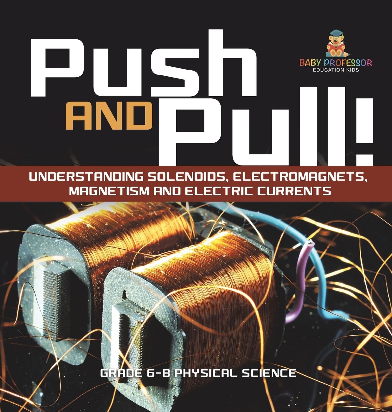 Push and Pull! Understanding Solenoids, Electromagnets, Magnetism and Electric Currents Grade 6-8 Physical Science