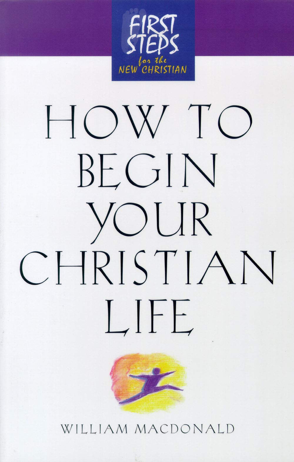 How to Begin Your Christian Life: First Steps for the New Christian (First Steps for the New Christian, 1)