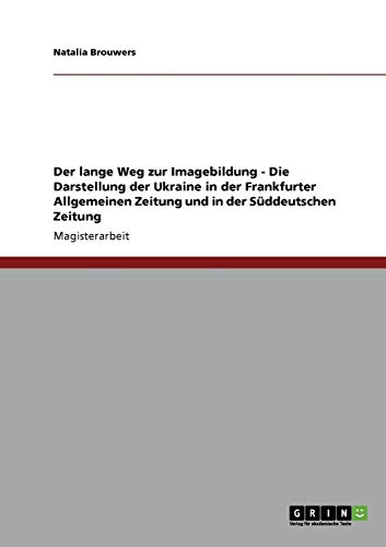 Der lange Weg zur Imagebildung - Die Darstellung der Ukraine in der Frankfurter Allgemeinen Zeitung und in der Süddeutschen Zeitung: Magisterarbeit