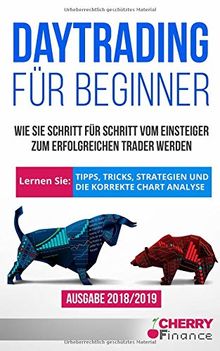 Daytrading für Beginner: Wie Sie Schritt für Schritt vom Einsteiger zum erfolgreichen Trader werden | Lernen Sie: Tipps, Tricks, Strategien und die korrekte Chart Analyse | Ausgabe 2018/2019