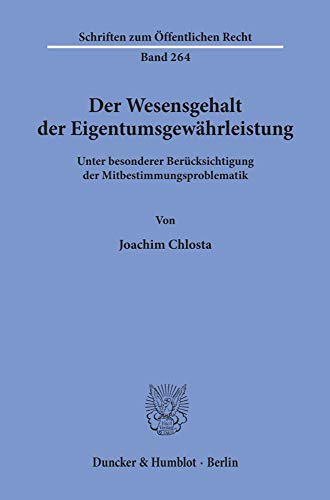 Der Wesensgehalt der Eigentumsgewährleistung.: Unter besonderer Berücksichtigung der Mitbestimmungsproblematik. (Schriften Zum Offentlichen Recht, 264)