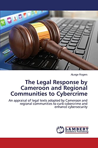 The Legal Response by Cameroon and Regional Communities to Cybercrime: An appraisal of legal texts adopted by Cameroon and regional communities to curb cybercrime and enhance cybersecurity