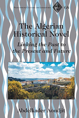 The Algerian Historical Novel: Linking the Past to the Present and Future (Francophone Cultures and Literatures, Band 68)
