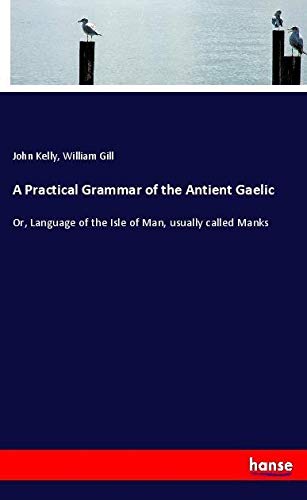A Practical Grammar of the Antient Gaelic: Or, Language of the Isle of Man, usually called Manks