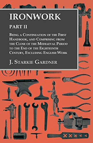 J. Starkie Gardner Ironwork - Part Ii - Being A Continuation Of The First Handbook, And Comprising From The Close Of The Mediaeval Period To The End Of The Eighteenth