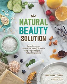 The Natural Beauty Solution: Break Free from Commerical Beauty Products Using Simple Recipes and Natural Ingredients